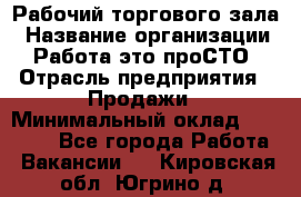 Рабочий торгового зала › Название организации ­ Работа-это проСТО › Отрасль предприятия ­ Продажи › Минимальный оклад ­ 25 000 - Все города Работа » Вакансии   . Кировская обл.,Югрино д.